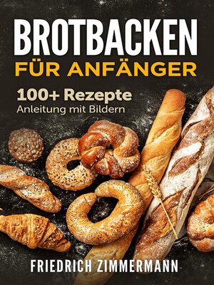 cover image of Brotbacken für Anfänger. 100+ Rezepte Anleitung mit Bildern